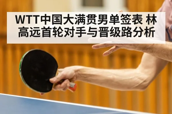 WTT中国大满贯男单签表 林高远首轮对手与晋级路分析