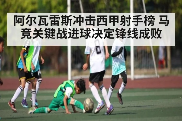 阿尔瓦雷斯冲击西甲射手榜 马竞关键战进球决定锋线成败