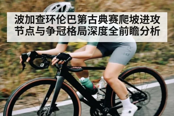 波加查环伦巴第古典赛爬坡进攻节点与争冠格局深度全前瞻分析