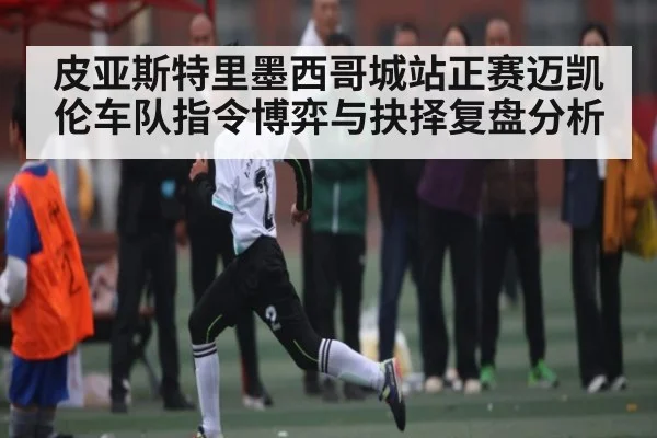 皮亚斯特里墨西哥城站正赛迈凯伦车队指令博弈与抉择复盘分析