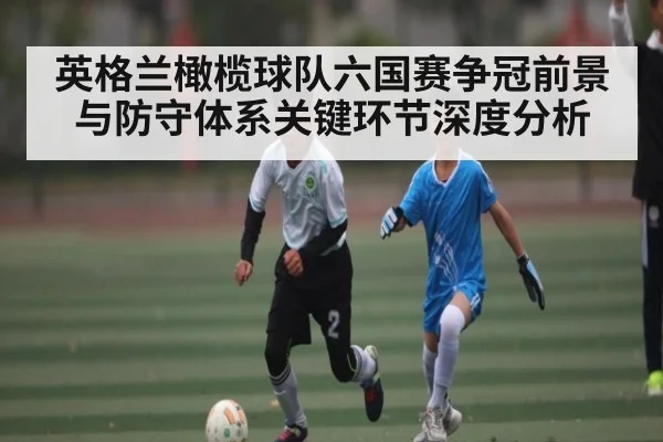 英格兰橄榄球队六国赛争冠前景与防守体系关键环节深度分析