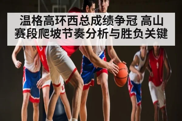 温格高环西总成绩争冠 高山赛段爬坡节奏分析与胜负关键