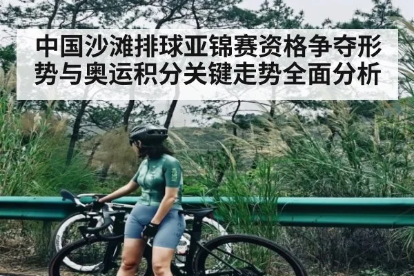 中国沙滩排球亚锦赛资格争夺形势与奥运积分关键走势全面分析